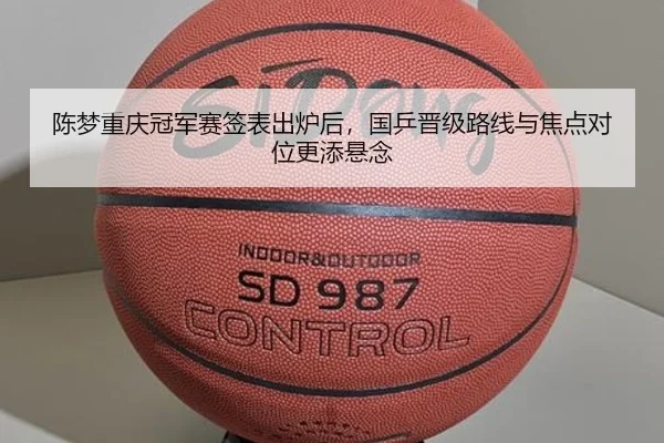陈梦重庆冠军赛签表出炉后，国乒晋级路线与焦点对位更添悬念