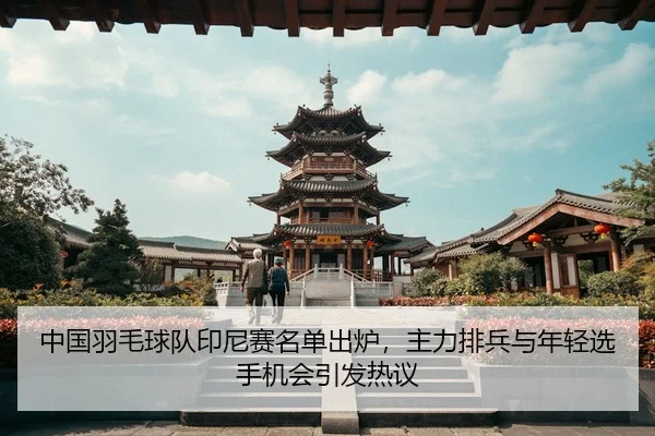 中国羽毛球队印尼赛名单出炉，主力排兵与年轻选手机会引发热议