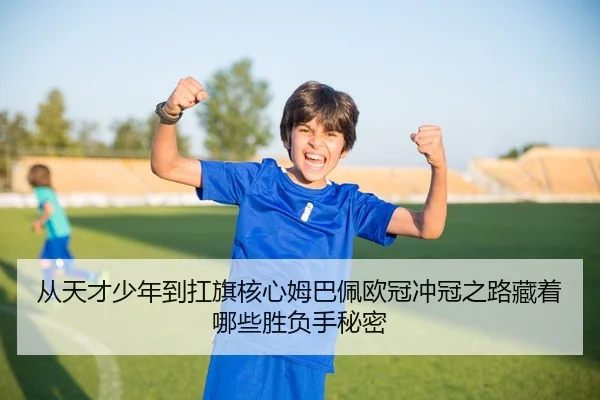 从天才少年到扛旗核心姆巴佩欧冠冲冠之路藏着哪些胜负手秘密