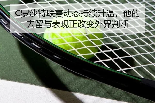C罗沙特联赛动态持续升温，他的去留与表现正改变外界判断